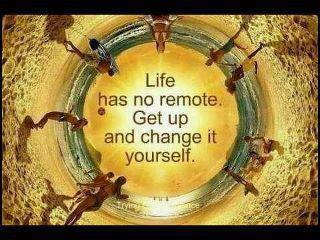 Life has no remote Get up and change it yourself